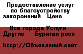 Предоставление услуг по благоустройству захоронений › Цена ­ 100 - Все города Услуги » Другие   . Бурятия респ.